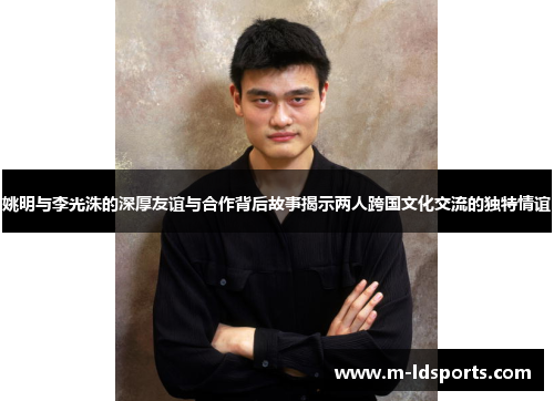 姚明与李光洙的深厚友谊与合作背后故事揭示两人跨国文化交流的独特情谊