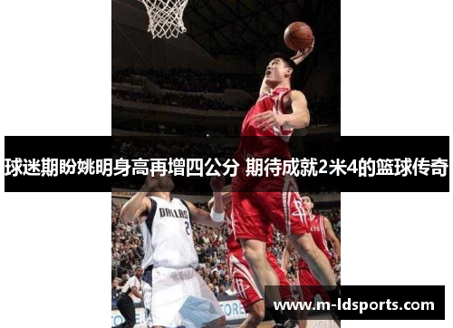球迷期盼姚明身高再增四公分 期待成就2米4的篮球传奇