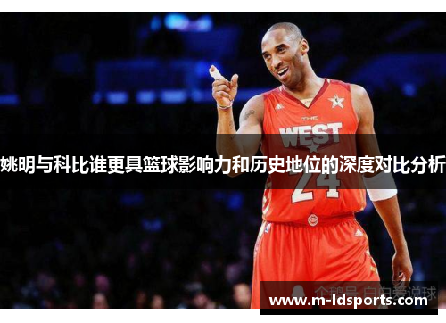姚明与科比谁更具篮球影响力和历史地位的深度对比分析