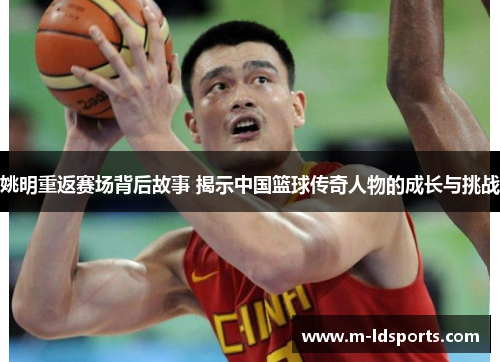 姚明重返赛场背后故事 揭示中国篮球传奇人物的成长与挑战