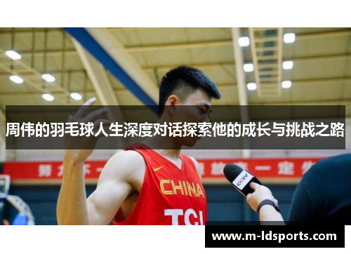 周伟的羽毛球人生深度对话探索他的成长与挑战之路