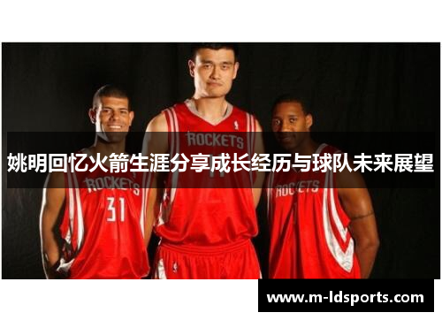姚明回忆火箭生涯分享成长经历与球队未来展望