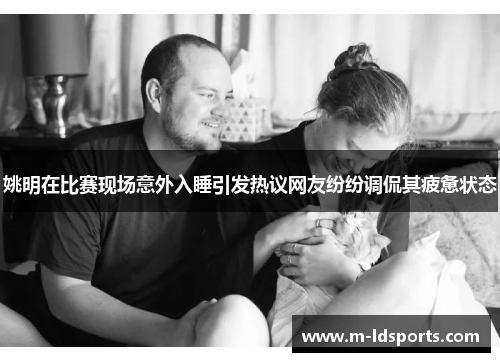 姚明在比赛现场意外入睡引发热议网友纷纷调侃其疲惫状态
