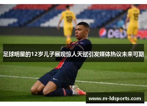 足球明星的12岁儿子展现惊人天赋引发媒体热议未来可期