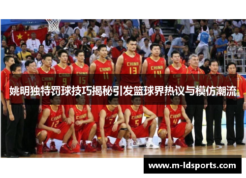 姚明独特罚球技巧揭秘引发篮球界热议与模仿潮流