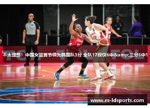 不太理想！中国女篮首节领先韩国队3分 全队17投仅6中&三分6中1