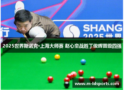 2025世界斯诺克·上海大师赛 赵心童战胜丁俊晖晋级四强
