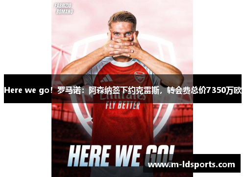 Here we go！罗马诺：阿森纳签下约克雷斯，转会费总价7350万欧