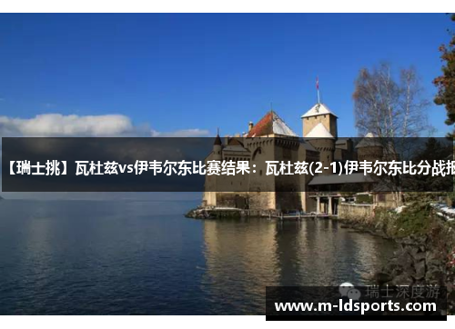 【瑞士挑】瓦杜兹vs伊韦尔东比赛结果：瓦杜兹(2-1)伊韦尔东比分战报