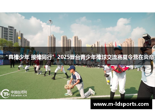“真棒少年 接棒同行”2025晋台青少年棒球交流赛夏令营在炎帝