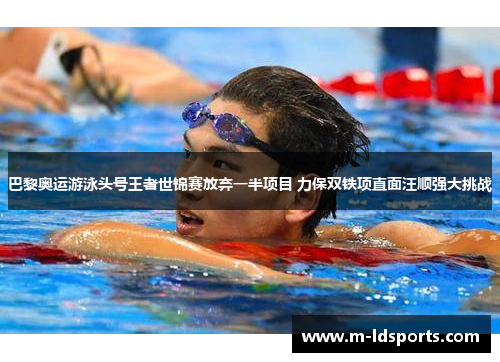 巴黎奥运游泳头号王者世锦赛放弃一半项目 力保双铁项直面汪顺强大挑战