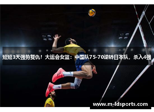 短短3天强势复仇！大运会女篮：中国队75-70逆转日本队，杀入4强
