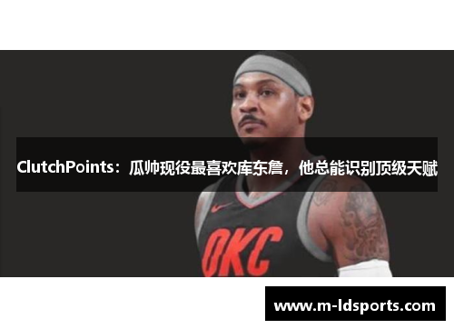ClutchPoints：瓜帅现役最喜欢库东詹，他总能识别顶级天赋