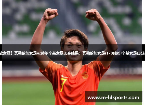 【欧女冠】瓦勒伦加女足vs赫尔辛基女足比赛结果：瓦勒伦加女足(1-0)赫尔辛基女足比分战报